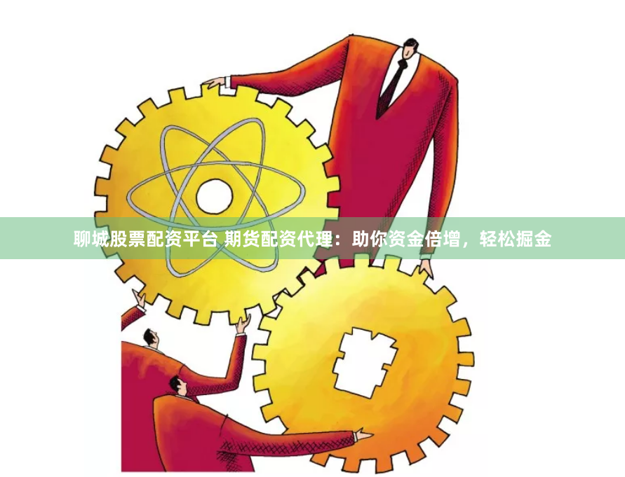 聊城股票配资平台 期货配资代理：助你资金倍增，轻松掘金