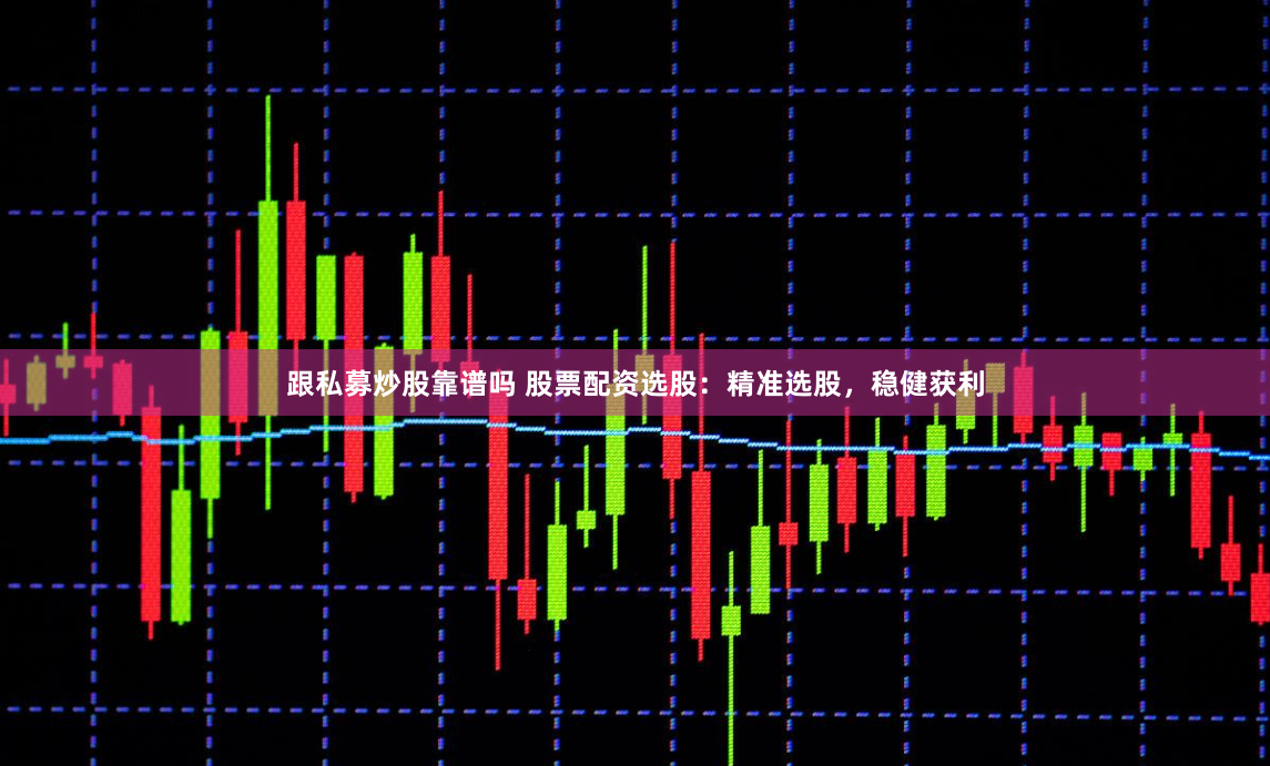 跟私募炒股靠谱吗 股票配资选股：精准选股，稳健获利