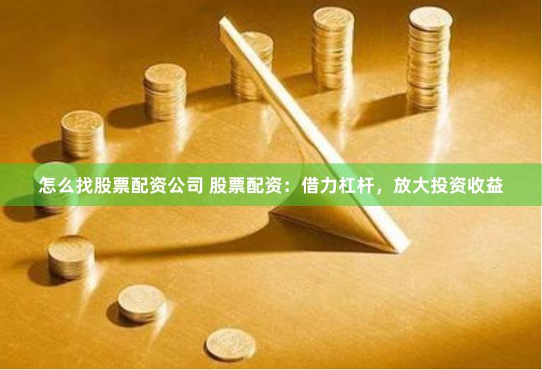 怎么找股票配资公司 股票配资：借力杠杆，放大投资收益