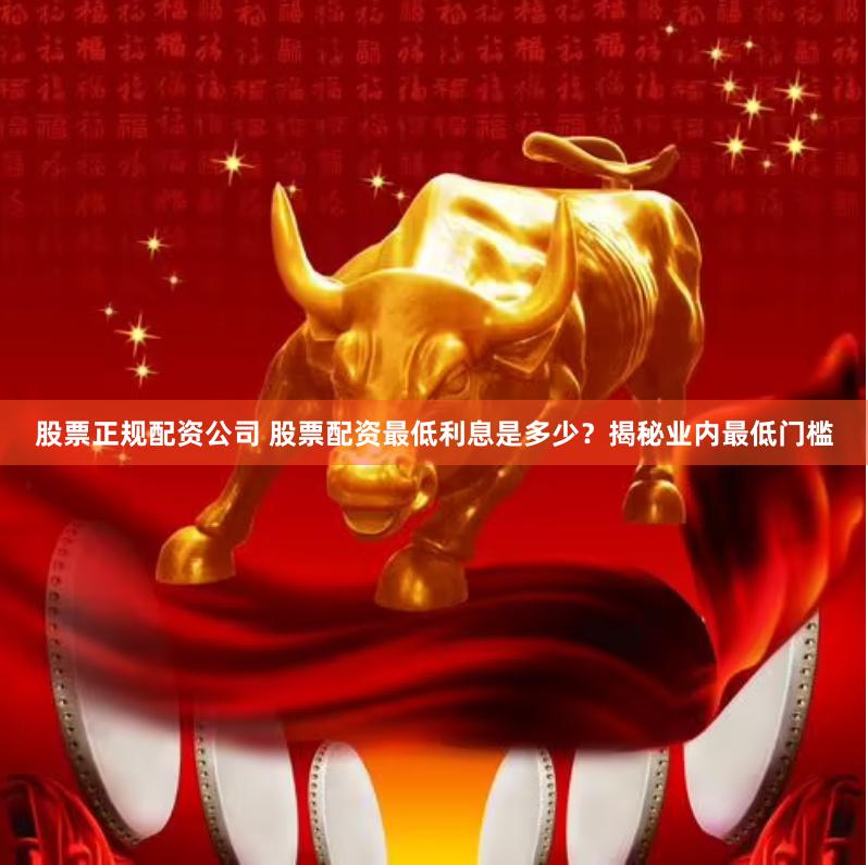 股票正规配资公司 股票配资最低利息是多少？揭秘业内最低门槛