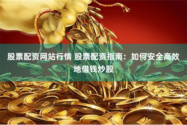 股票配资网站行情 股票配资指南：如何安全高效地借钱炒股