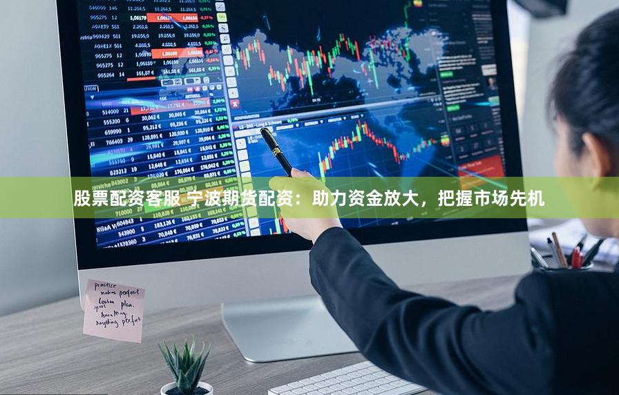 股票配资客服 宁波期货配资：助力资金放大，把握市场先机