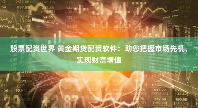 股票配资世界 黄金期货配资软件：助您把握市场先机，实现财富增值