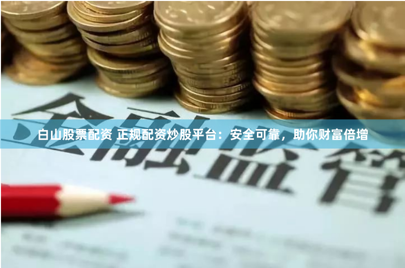 白山股票配资 正规配资炒股平台：安全可靠，助你财富倍增