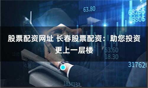股票配资网址 长春股票配资：助您投资更上一层楼