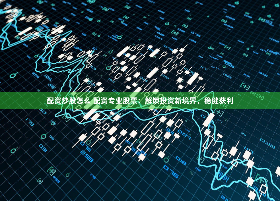 配资炒股怎么 配资专业股票：解锁投资新境界，稳健获利