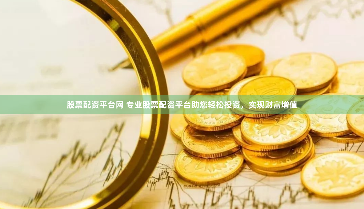 股票配资平台网 专业股票配资平台助您轻松投资，实现财富增值