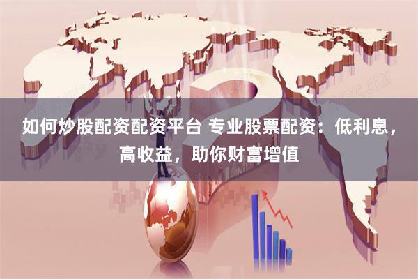 如何炒股配资配资平台 专业股票配资：低利息，高收益，助你财富增值