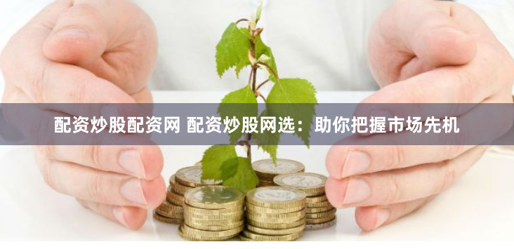 配资炒股配资网 配资炒股网选：助你把握市场先机
