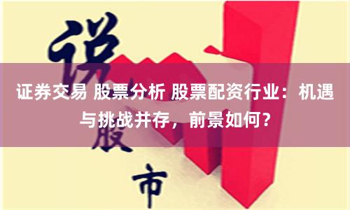 证券交易 股票分析 股票配资行业：机遇与挑战并存，前景如何？