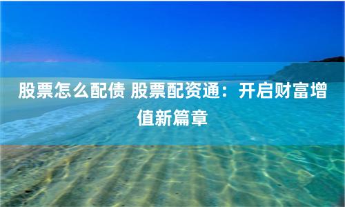 股票怎么配债 股票配资通：开启财富增值新篇章