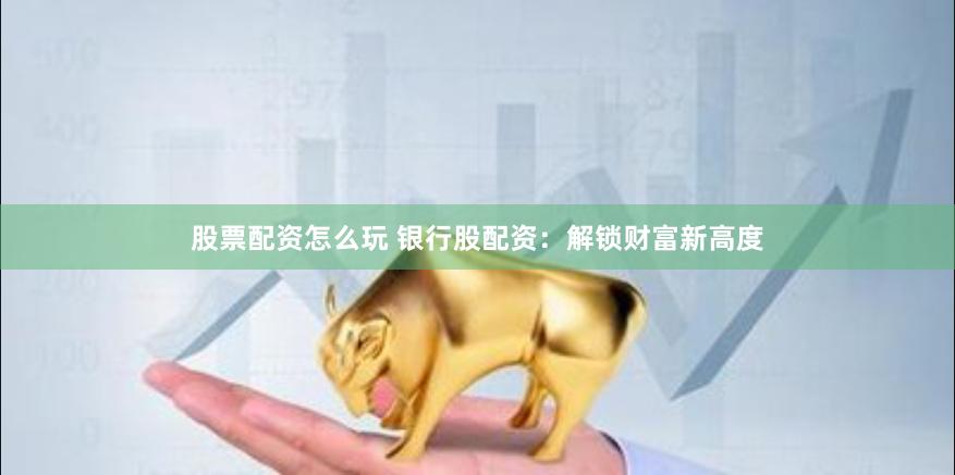 股票配资怎么玩 银行股配资：解锁财富新高度