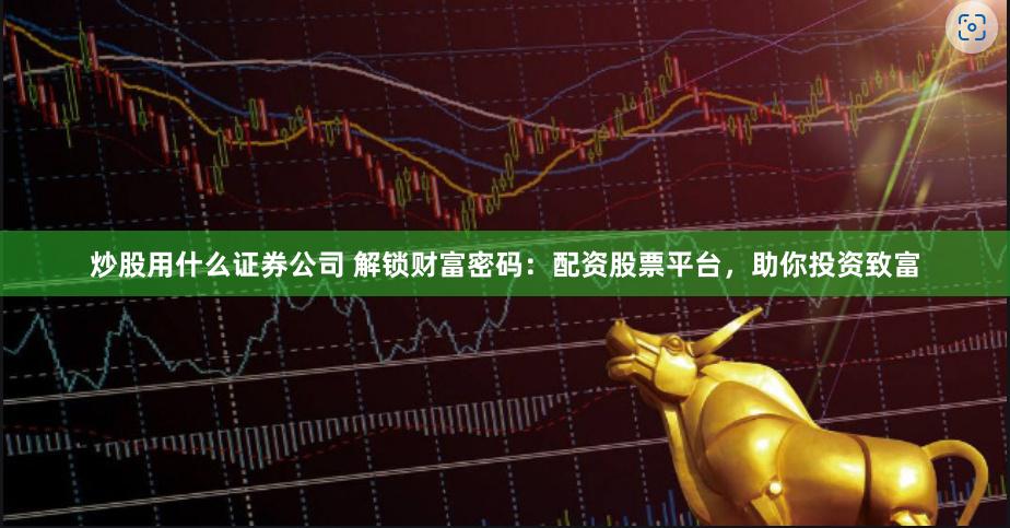 炒股用什么证券公司 解锁财富密码：配资股票平台，助你投资致富