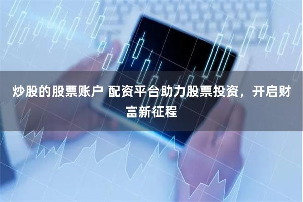 炒股的股票账户 配资平台助力股票投资，开启财富新征程