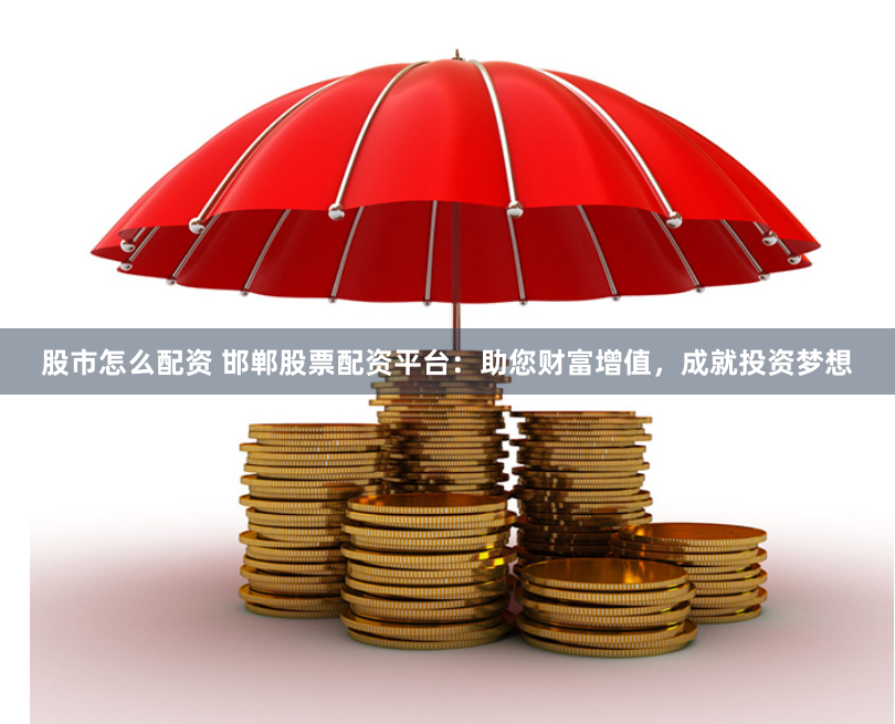 股市怎么配资 邯郸股票配资平台：助您财富增值，成就投资梦想