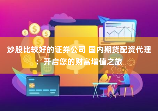 炒股比较好的证券公司 国内期货配资代理:开启您的财富增值之旅