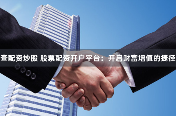 查配资炒股 股票配资开户平台：开启财富增值的捷径