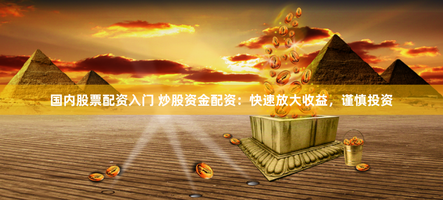 国内股票配资入门 炒股资金配资：快速放大收益，谨慎投资