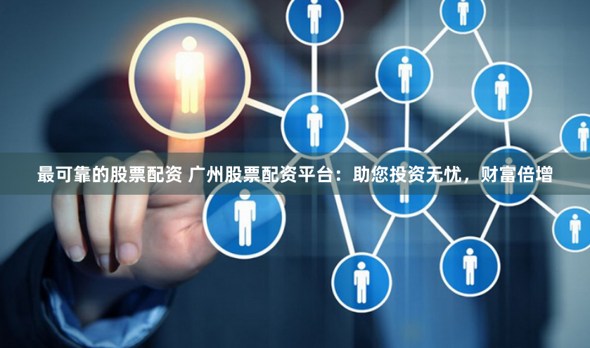 最可靠的股票配资 广州股票配资平台：助您投资无忧，财富倍增