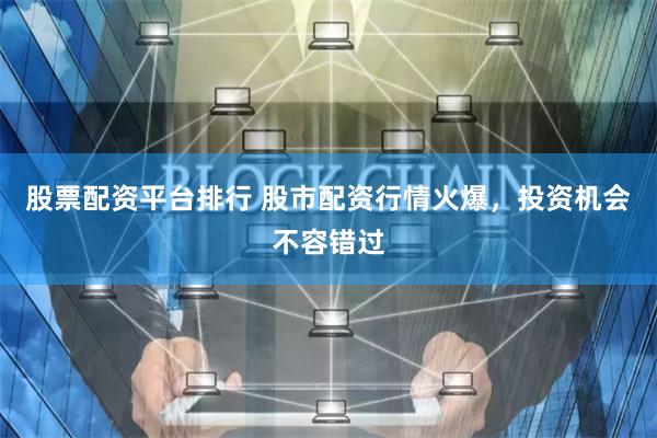 股票配资平台排行 股市配资行情火爆，投资机会不容错过