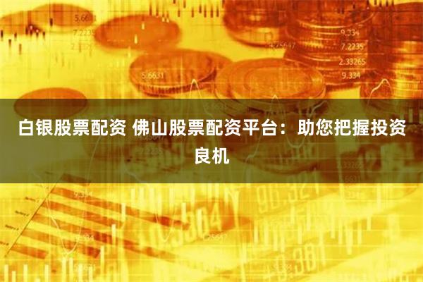白银股票配资 佛山股票配资平台：助您把握投资良机