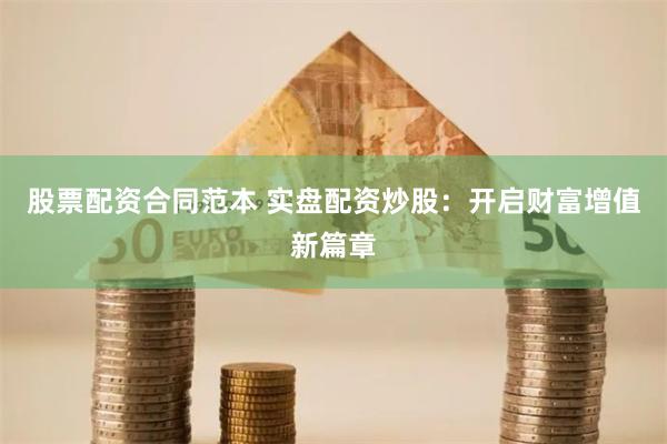 股票配资合同范本 实盘配资炒股：开启财富增值新篇章