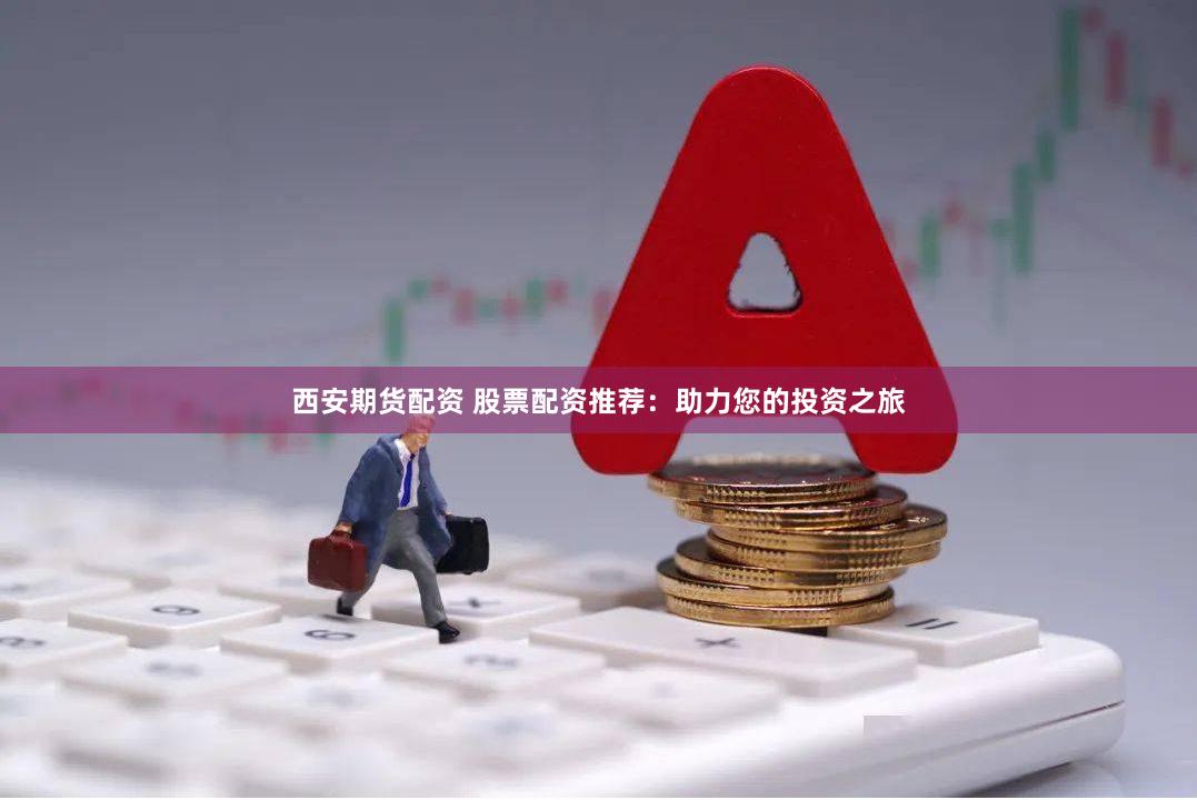 西安期货配资 股票配资推荐：助力您的投资之旅