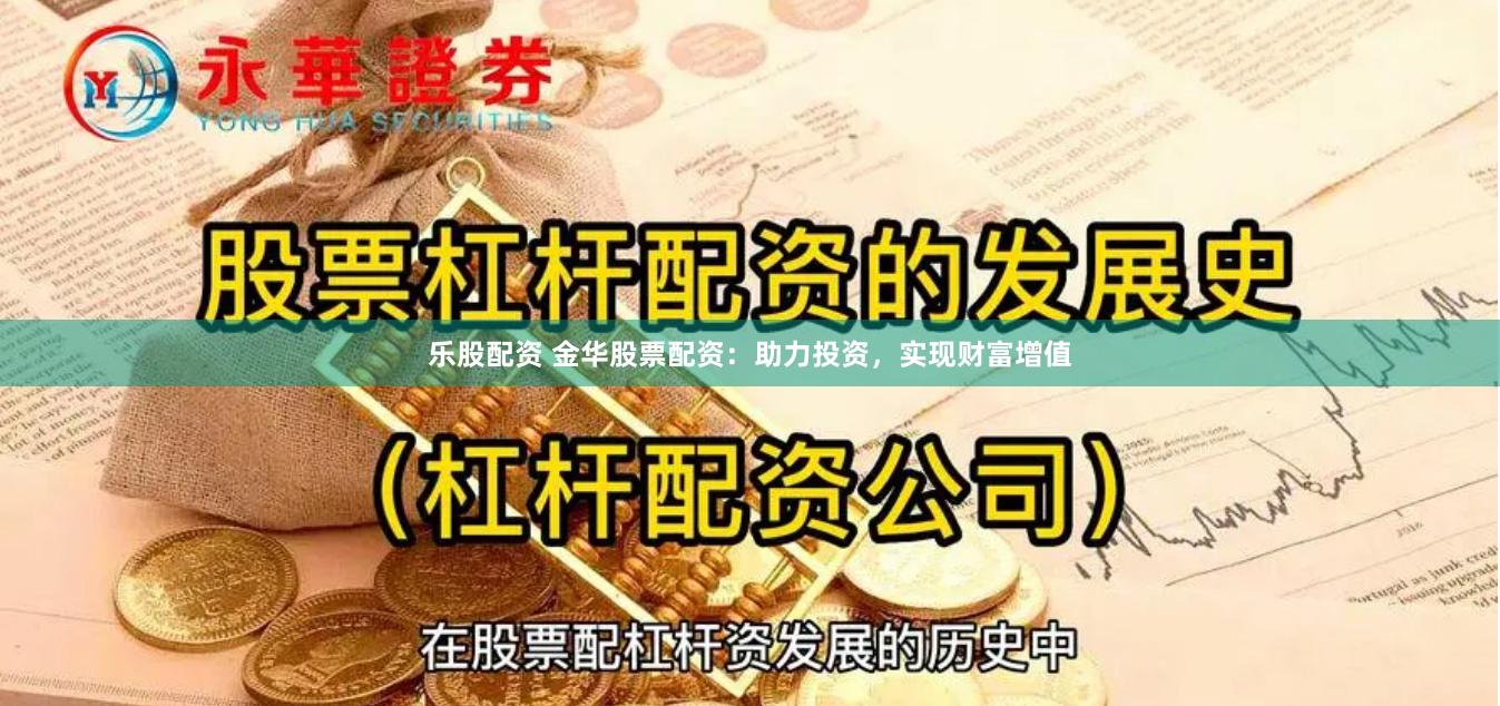 乐股配资 金华股票配资：助力投资，实现财富增值