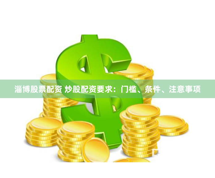 淄博股票配资 炒股配资要求：门槛、条件、注意事项