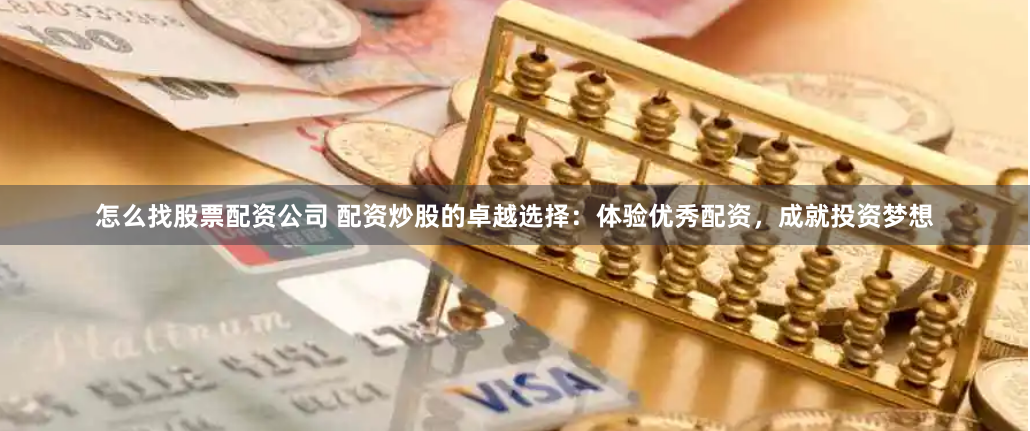 怎么找股票配资公司 配资炒股的卓越选择：体验优秀配资，成就投资梦想