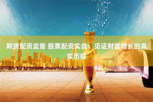 期货配资监管 股票配资实盘：见证财富增长的真实历程