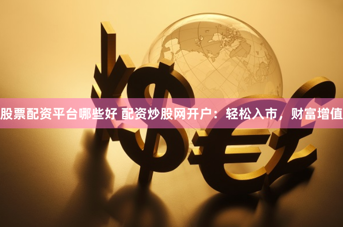 股票配资平台哪些好 配资炒股网开户：轻松入市，财富增值