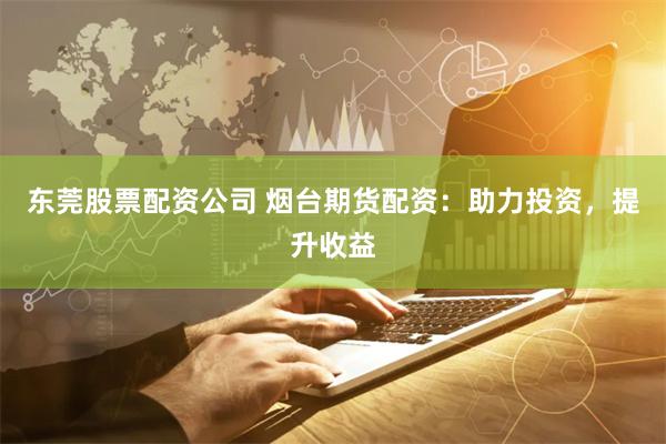 东莞股票配资公司 烟台期货配资：助力投资，提升收益