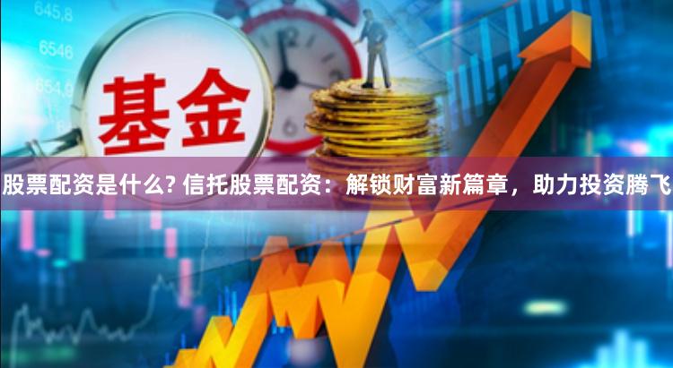 股票配资是什么? 信托股票配资：解锁财富新篇章，助力投资腾飞