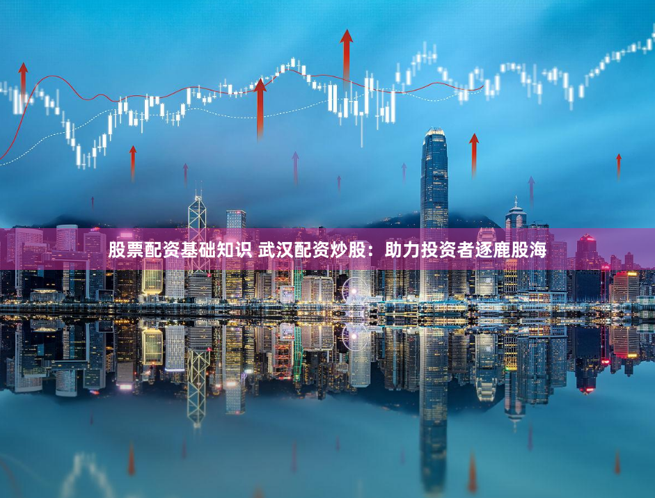股票配资基础知识 武汉配资炒股：助力投资者逐鹿股海