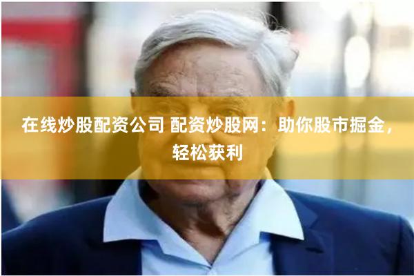 在线炒股配资公司 配资炒股网：助你股市掘金，轻松获利