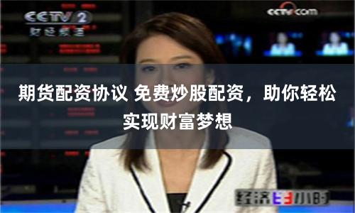 期货配资协议 免费炒股配资，助你轻松实现财富梦想