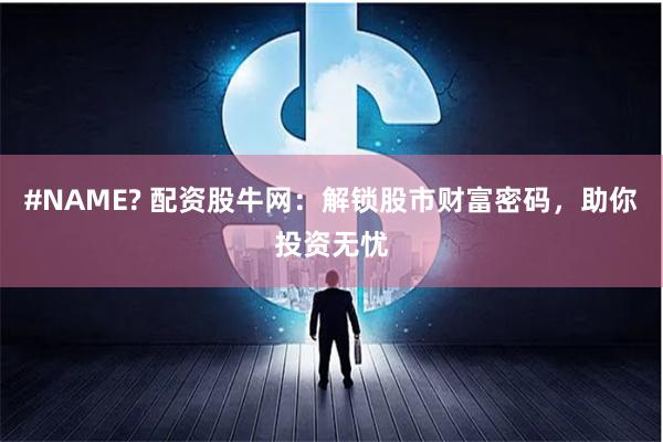 #NAME? 配资股牛网：解锁股市财富密码，助你投资无忧