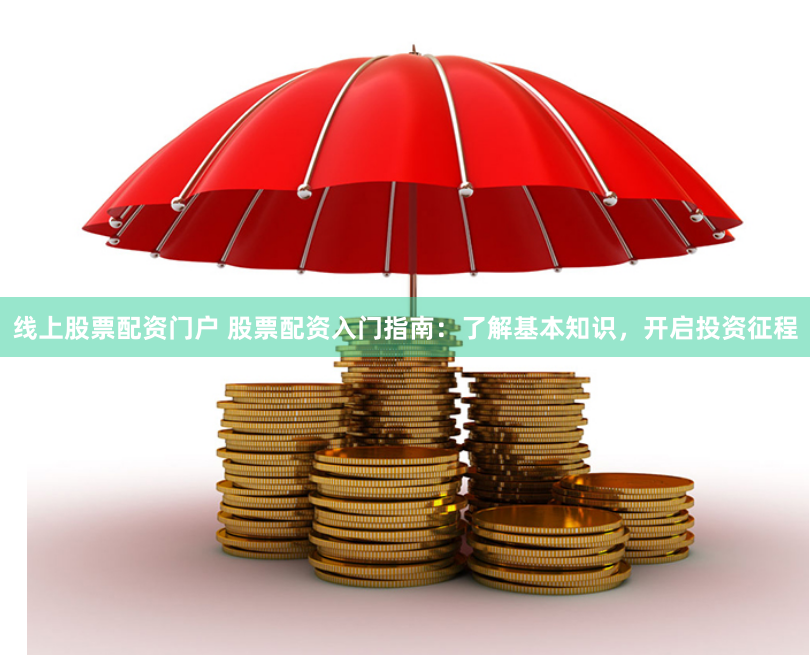 线上股票配资门户 股票配资入门指南：了解基本知识，开启投资征程