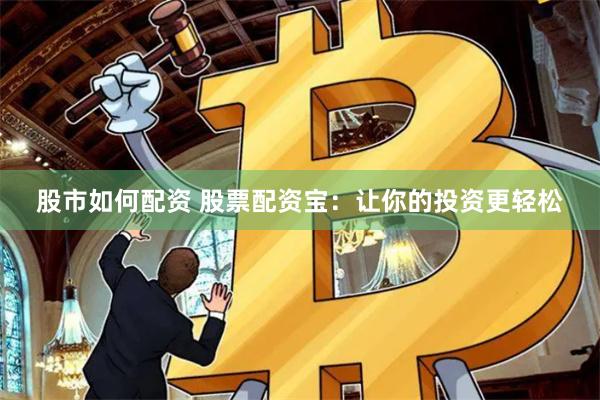 股市如何配资 股票配资宝：让你的投资更轻松