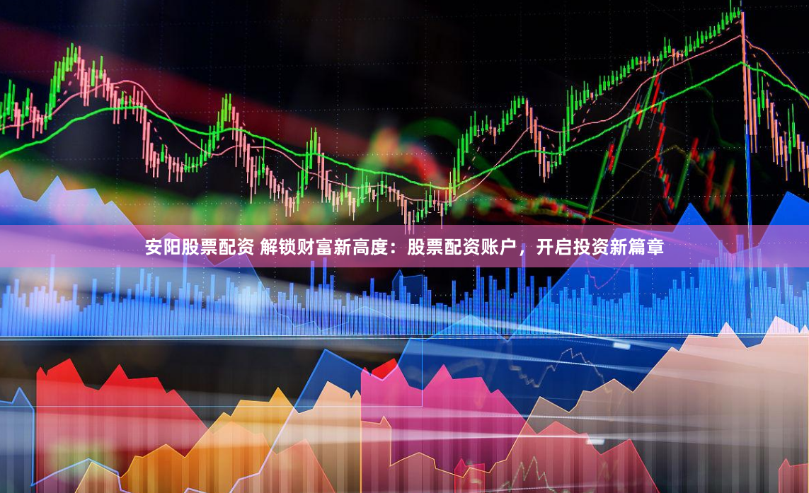安阳股票配资 解锁财富新高度：股票配资账户，开启投资新篇章