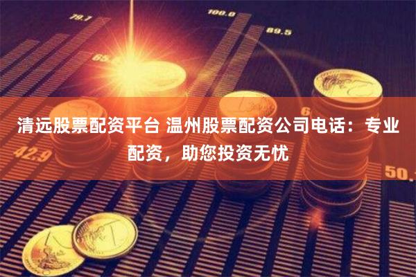 清远股票配资平台 温州股票配资公司电话：专业配资，助您投资无忧
