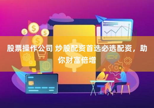 股票操作公司 炒股配资首选必选配资，助你财富倍增