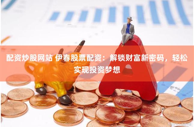 配资炒股网站 伊春股票配资：解锁财富新密码，轻松实现投资梦想