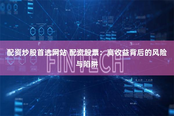 配资炒股首选网站 配资股票：高收益背后的风险与陷阱