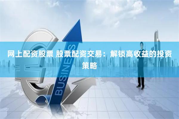 网上配资股票 股票配资交易:解锁高收益的投资策略