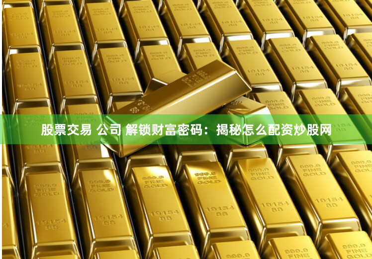 股票交易 公司 解锁财富密码:揭秘怎么配资炒股网