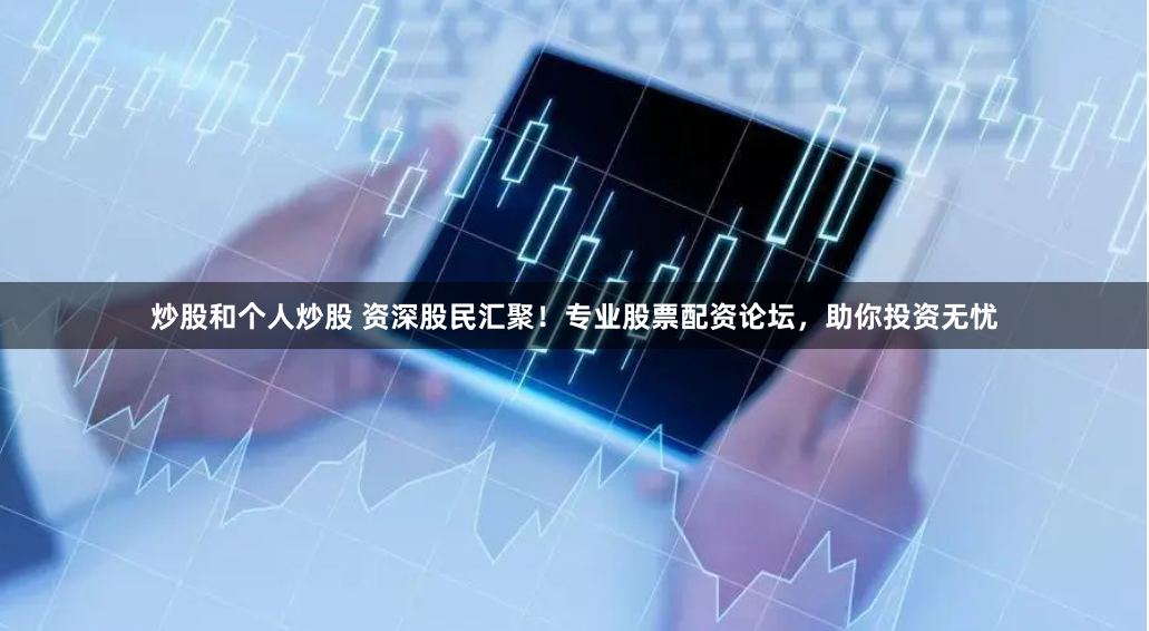 炒股和个人炒股 资深股民汇聚!专业股票配资论坛,助你投资无忧