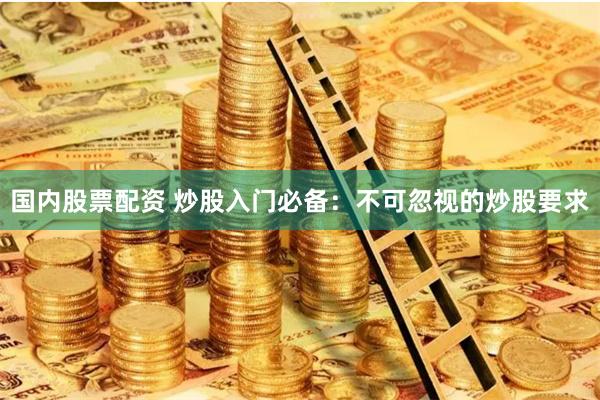 国内股票配资 炒股入门必备:不可忽视的炒股要求