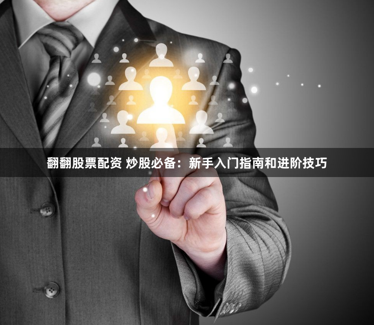 翻翻股票配资 炒股必备:新手入门指南和进阶技巧